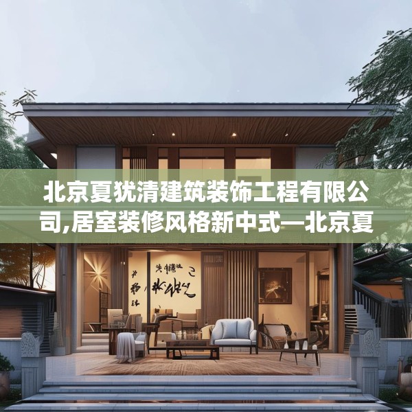 北京夏犹清建筑装饰工程有限公司,居室装修风格新中式—北京夏犹清建筑装饰工程有限公司123.adewqe