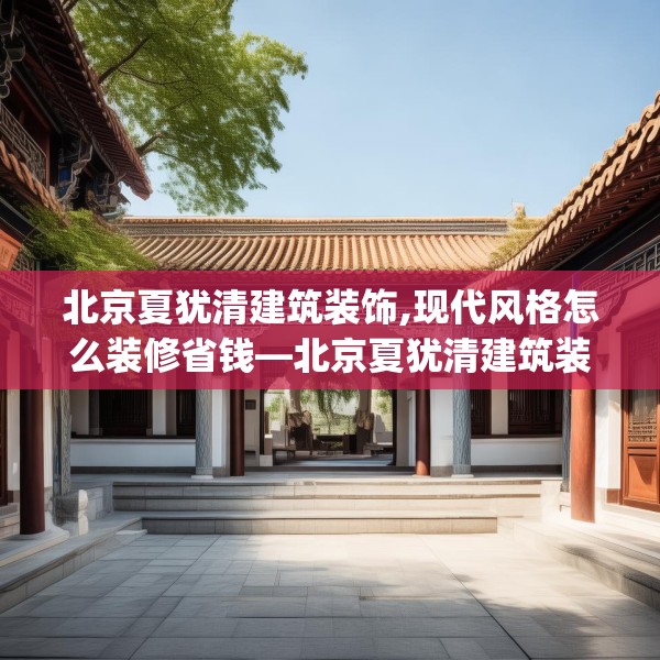 北京夏犹清建筑装饰,现代风格怎么装修省钱—北京夏犹清建筑装饰247.a123b124c127fgy.134poiy