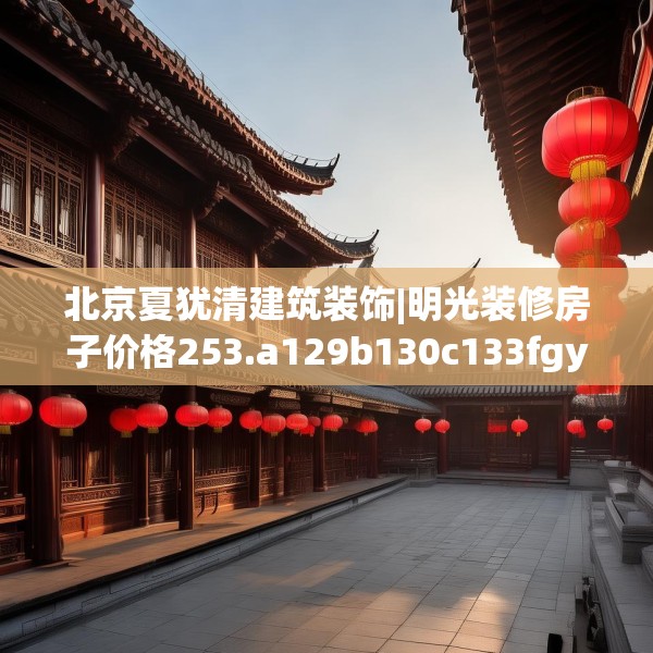 北京夏犹清建筑装饰|明光装修房子价格253.a129b130c133fgy.140jhhj