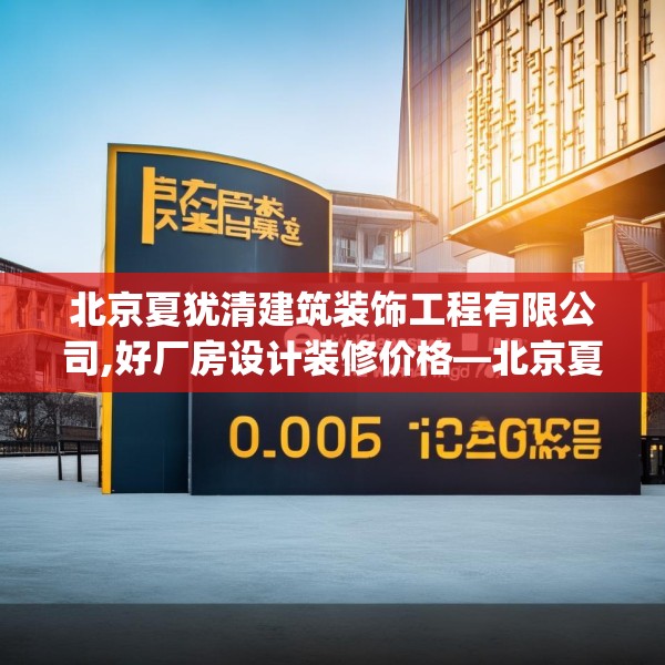 北京夏犹清建筑装饰工程有限公司,好厂房设计装修价格—北京夏犹清建筑装饰工程有限公司317.a193b194c197fgy.204cvcx