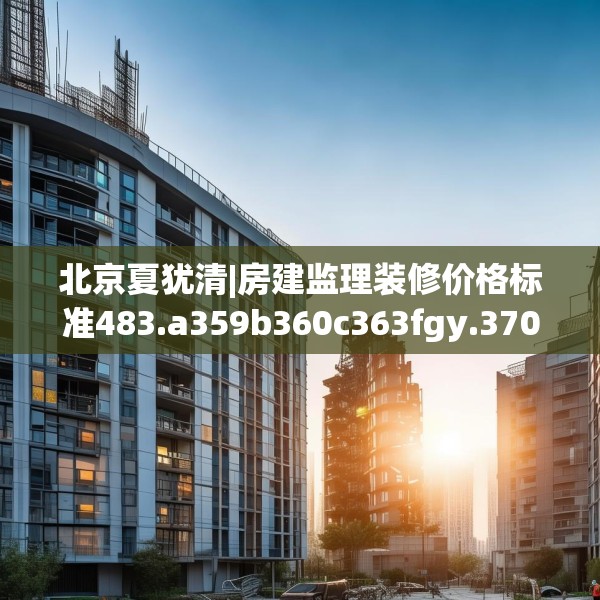 北京夏犹清|房建监理装修价格标准483.a359b360c363fgy.370fhsg
