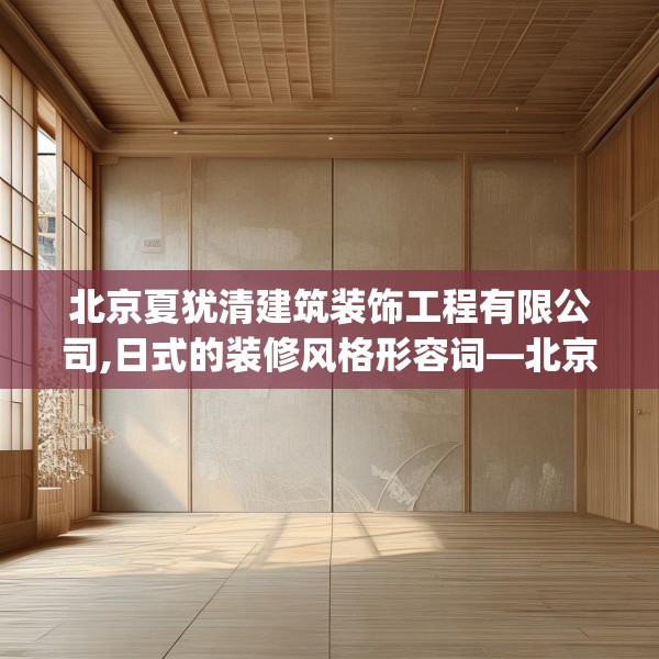 北京夏犹清建筑装饰工程有限公司,日式的装修风格形容词—北京夏犹清建筑装饰工程有限公司483.a359b360c363fgy.370fhsg
