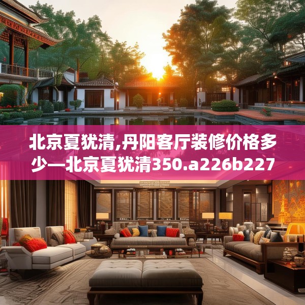 北京夏犹清,丹阳客厅装修价格多少—北京夏犹清350.a226b227c230fgy.237wew