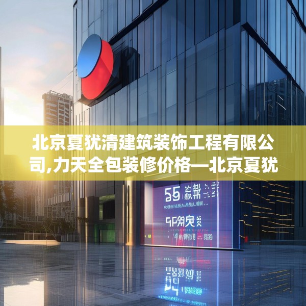 北京夏犹清建筑装饰工程有限公司,力天全包装修价格—北京夏犹清建筑装饰工程有限公司558.a434b435c438fgy.445nbn