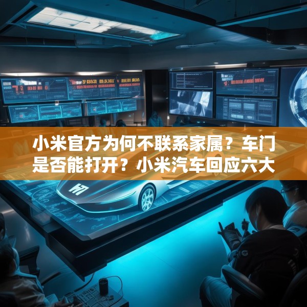小米官方为何不联系家属？车门是否能打开？小米汽车回应六大质疑