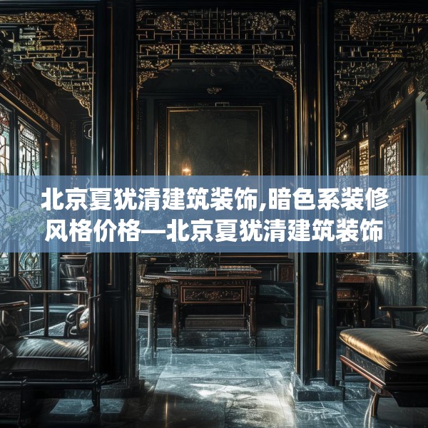 北京夏犹清建筑装饰,暗色系装修风格价格—北京夏犹清建筑装饰553.a429b430c433fgy.440poiy