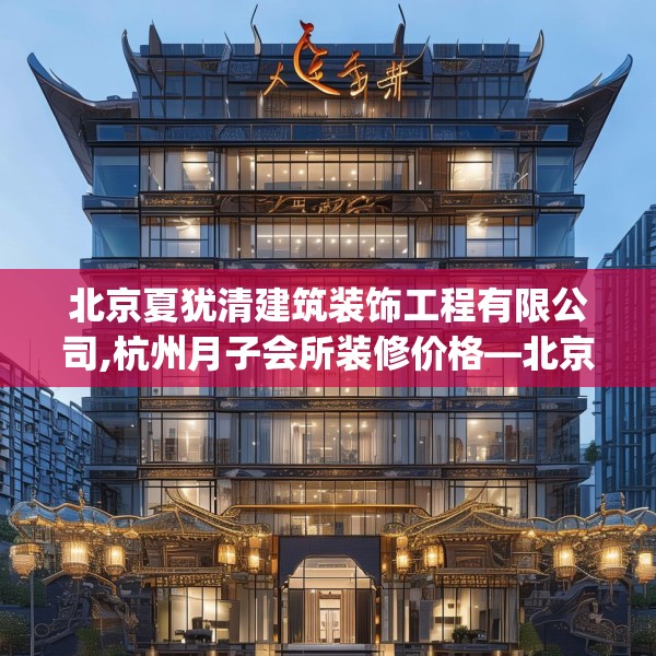 北京夏犹清建筑装饰工程有限公司,杭州月子会所装修价格—北京夏犹清建筑装饰工程有限公司342.a218b219c222fgy.229nbn