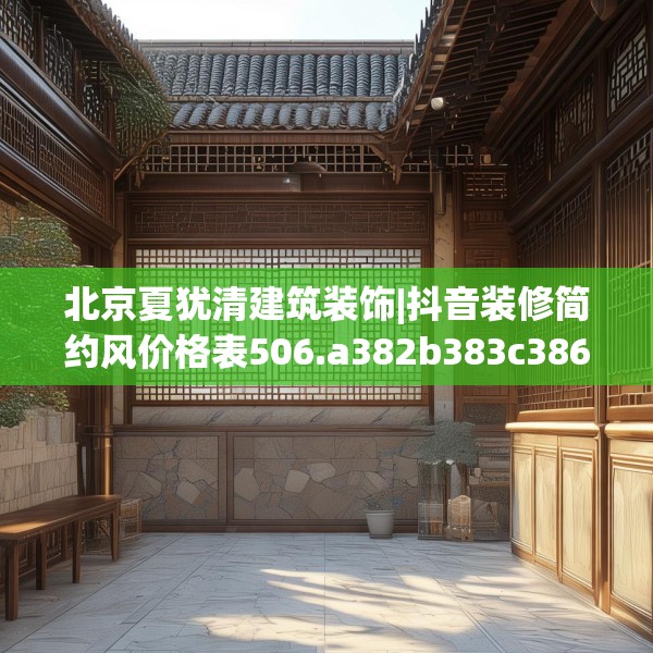 北京夏犹清建筑装饰|抖音装修简约风价格表506.a382b383c386fgy.39376663