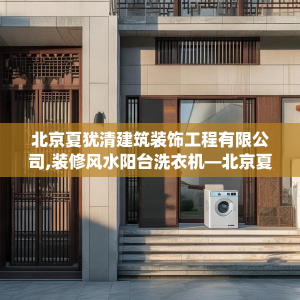 北京夏犹清建筑装饰工程有限公司,装修风水阳台洗衣机—北京夏犹清建筑装饰工程有限公司123.adewqe
