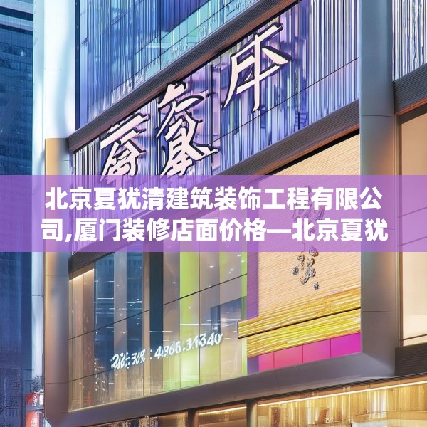 北京夏犹清建筑装饰工程有限公司,厦门装修店面价格—北京夏犹清建筑装饰工程有限公司254.a130b131c134fgy.14176677