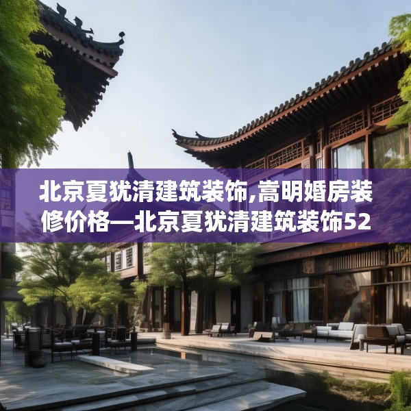北京夏犹清建筑装饰,嵩明婚房装修价格—北京夏犹清建筑装饰527.a403b404c407fgy.414fds