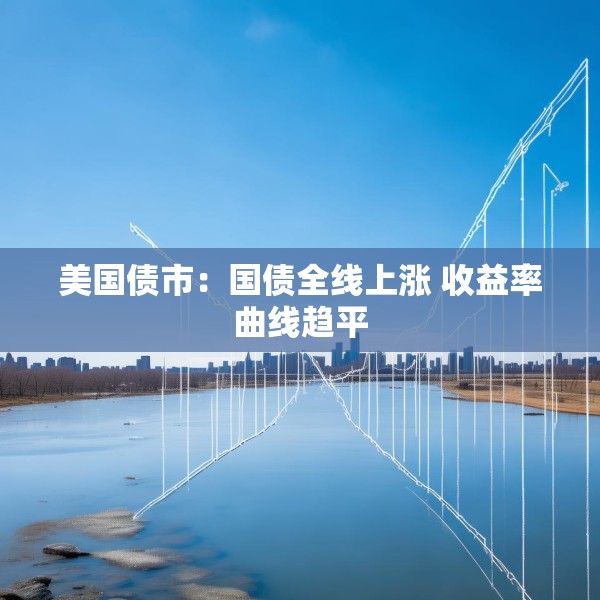 美国债市：国债全线上涨 收益率曲线趋平