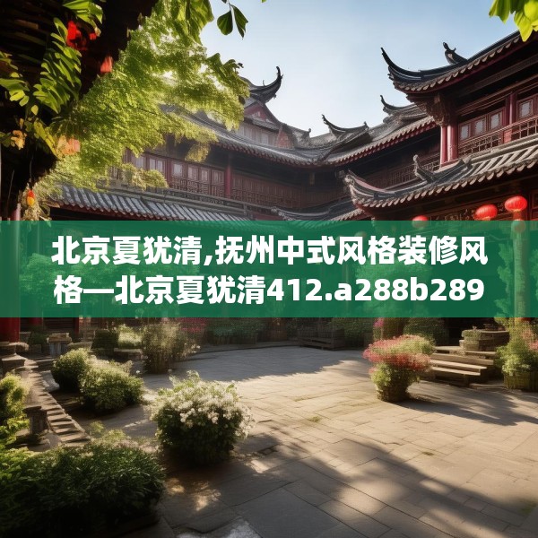 北京夏犹清,抚州中式风格装修风格—北京夏犹清412.a288b289c292fgy.299dewqe