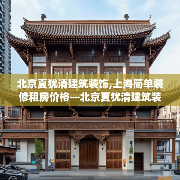 北京夏犹清建筑装饰,上海简单装修租房价格—北京夏犹清建筑装饰593.a469b470c473fgy.480bnbn