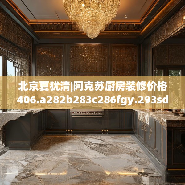 北京夏犹清|阿克苏厨房装修价格406.a282b283c286fgy.293sdA