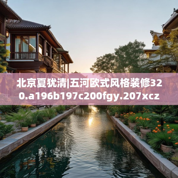 北京夏犹清|五河欧式风格装修320.a196b197c200fgy.207xczxv