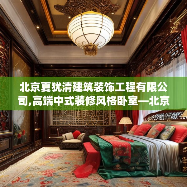 北京夏犹清建筑装饰工程有限公司,高端中式装修风格卧室—北京夏犹清建筑装饰工程有限公司586.a462b463c466fgy.473sdA