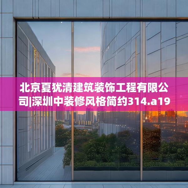 北京夏犹清建筑装饰工程有限公司|深圳中装修风格简约314.a190b191c194fgy.201wew