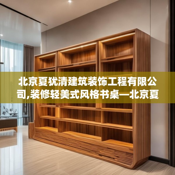 北京夏犹清建筑装饰工程有限公司,装修轻美式风格书桌—北京夏犹清建筑装饰工程有限公司193.a69b70c73fgy.80poiy