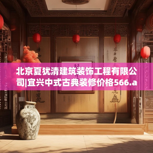 北京夏犹清建筑装饰工程有限公司|宜兴中式古典装修价格566.a442b443c446fgy.453wew