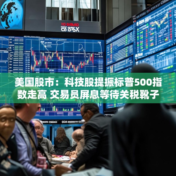 美国股市：科技股提振标普500指数走高 交易员屏息等待关税靴子落地
