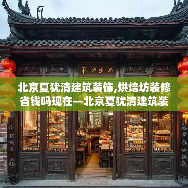 北京夏犹清建筑装饰,烘焙坊装修省钱吗现在—北京夏犹清建筑装饰388.a264b265c268fgy.275sdA