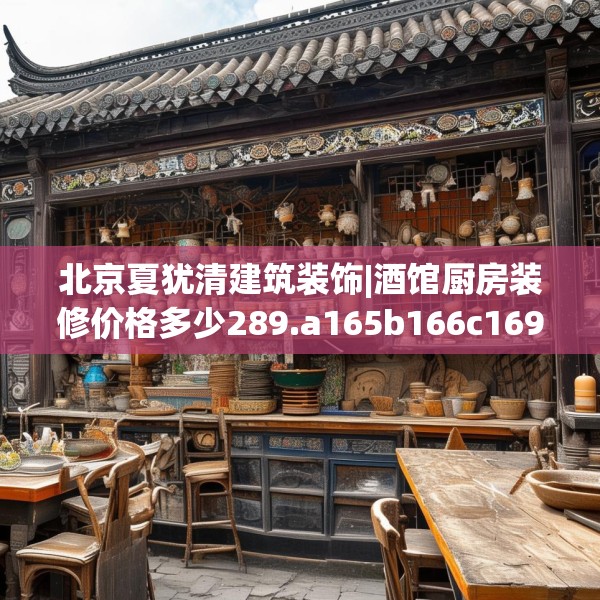 北京夏犹清建筑装饰|酒馆厨房装修价格多少289.a165b166c169fgy.176jhhj