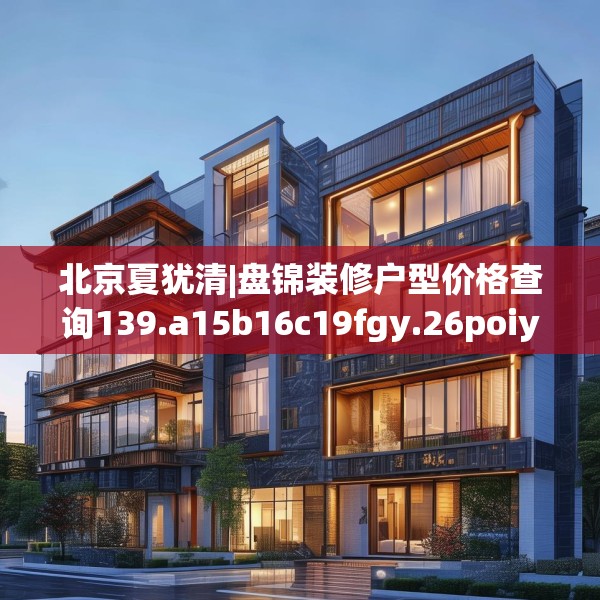 北京夏犹清|盘锦装修户型价格查询139.a15b16c19fgy.26poiy