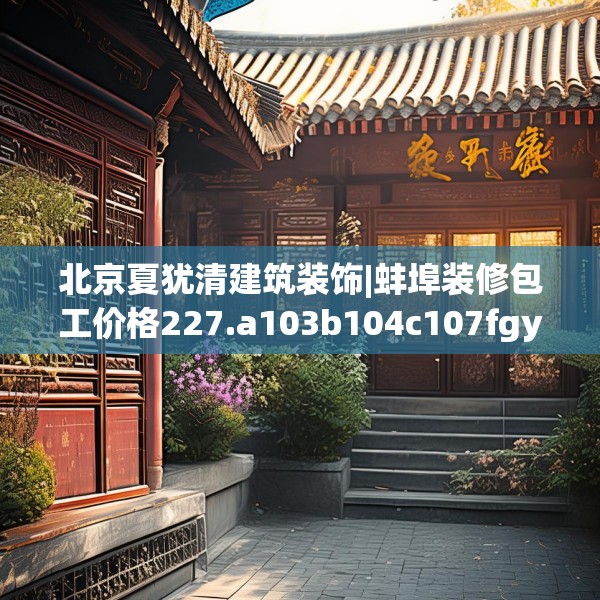 北京夏犹清建筑装饰|蚌埠装修包工价格227.a103b104c107fgy.114cvcx