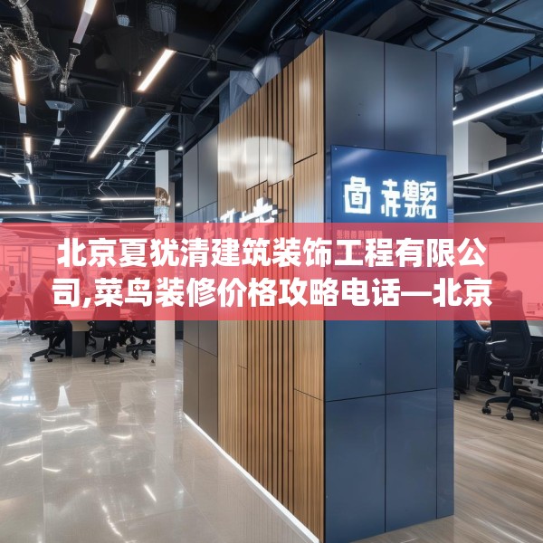 北京夏犹清建筑装饰工程有限公司,菜鸟装修价格攻略电话—北京夏犹清建筑装饰工程有限公司564.a440b441c444fgy.451dsfds
