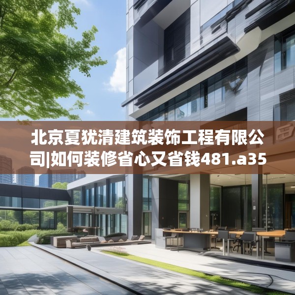 北京夏犹清建筑装饰工程有限公司|如何装修省心又省钱481.a357b358c361fgy.368poiy
