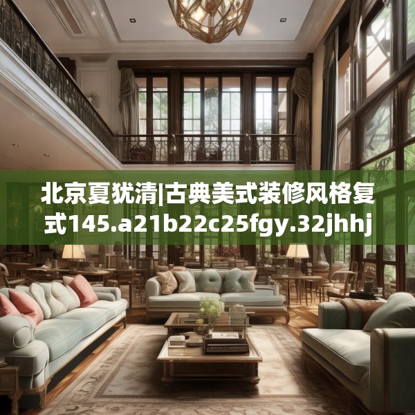 北京夏犹清|古典美式装修风格复式145.a21b22c25fgy.32jhhj