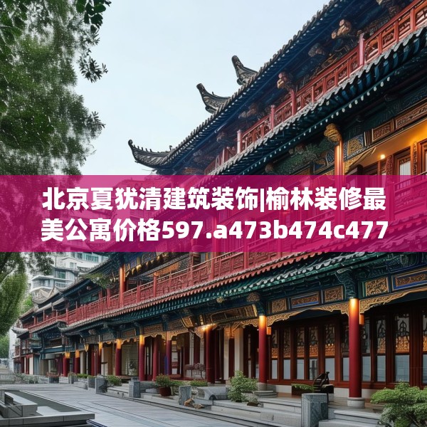 北京夏犹清建筑装饰|榆林装修最美公寓价格597.a473b474c477fgy.484uyk