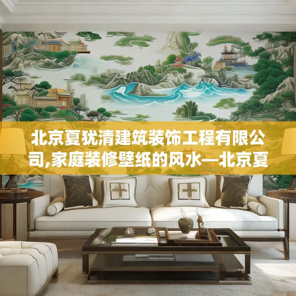 北京夏犹清建筑装饰工程有限公司,家庭装修壁纸的风水—北京夏犹清建筑装饰工程有限公司143.a19b20c23fgy.30bnbn