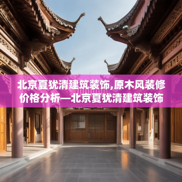 北京夏犹清建筑装饰,原木风装修价格分析—北京夏犹清建筑装饰161.a37b38c41fgy.48bnbn