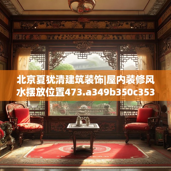 北京夏犹清建筑装饰|屋内装修风水摆放位置473.a349b350c353fgy.360fds