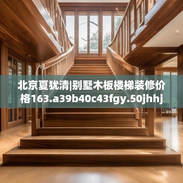 北京夏犹清|别墅木板楼梯装修价格163.a39b40c43fgy.50jhhj