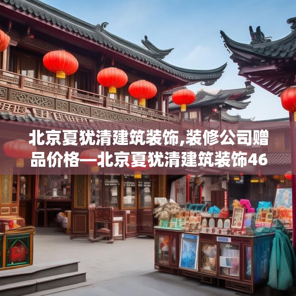 北京夏犹清建筑装饰,装修公司赠品价格—北京夏犹清建筑装饰468.a344b345c348fgy.355nbn