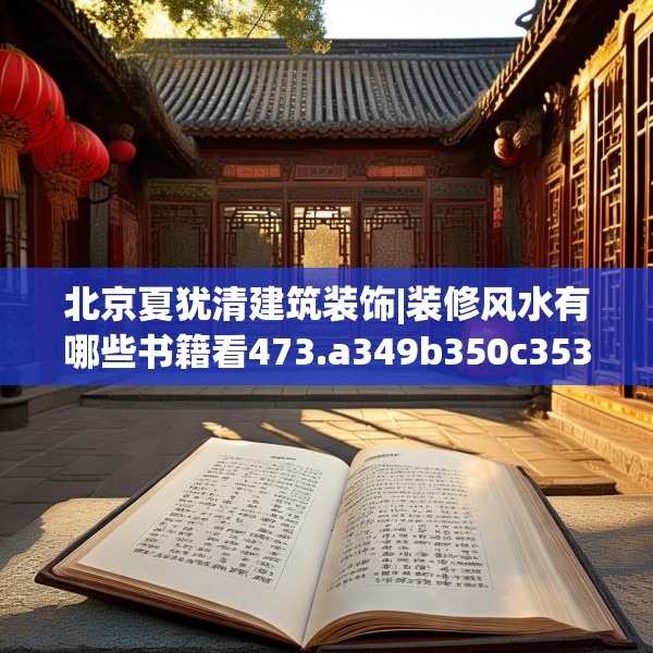 北京夏犹清建筑装饰|装修风水有哪些书籍看473.a349b350c353fgy.360fds