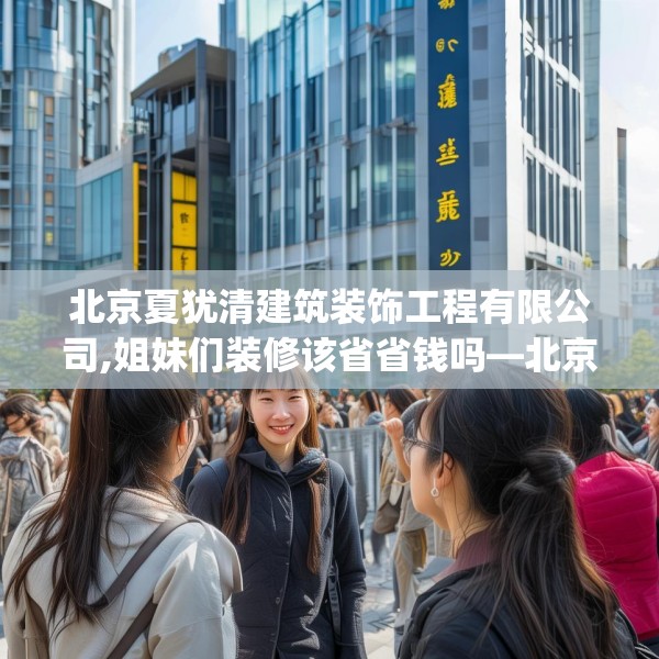 北京夏犹清建筑装饰工程有限公司,姐妹们装修该省省钱吗—北京夏犹清建筑装饰工程有限公司387.a263b264c267fgy.274fghfd