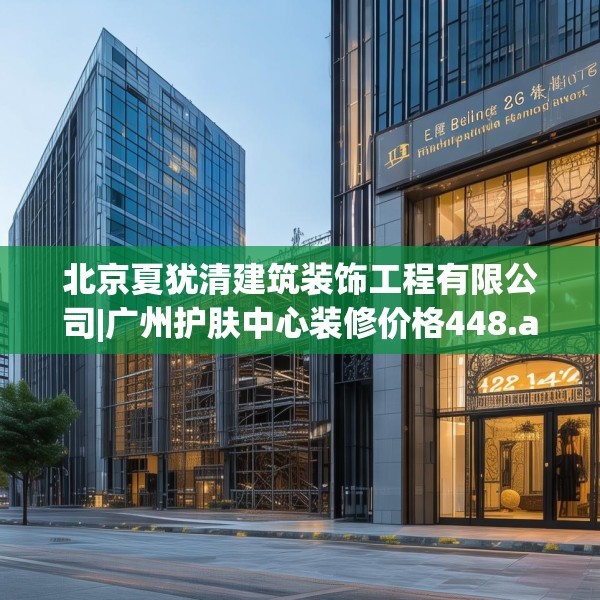 北京夏犹清建筑装饰工程有限公司|广州护肤中心装修价格448.a324b325c328fgy.335dewqe