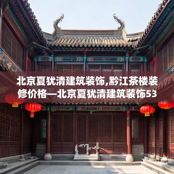 北京夏犹清建筑装饰,黔江茶楼装修价格—北京夏犹清建筑装饰530.a406b407c410fgy.417wew