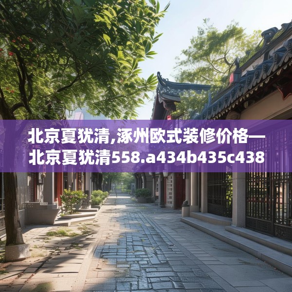 北京夏犹清,涿州欧式装修价格—北京夏犹清558.a434b435c438fgy.445nbn