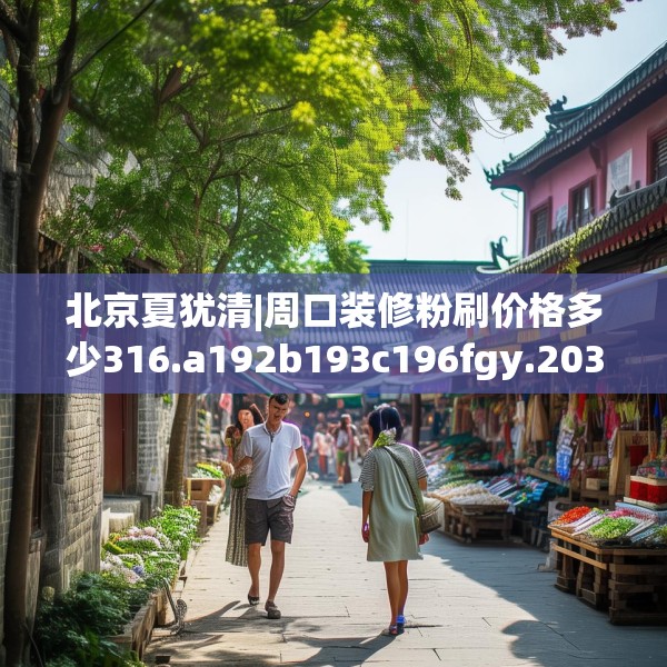 北京夏犹清|周口装修粉刷价格多少316.a192b193c196fgy.203sdA