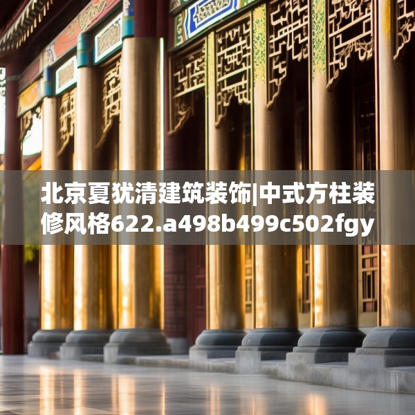 北京夏犹清建筑装饰|中式方柱装修风格622.a498b499c502fgy509