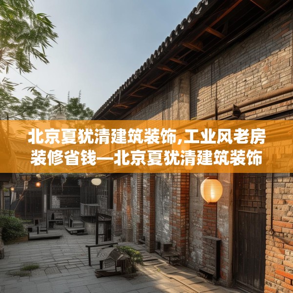 北京夏犹清建筑装饰,工业风老房装修省钱—北京夏犹清建筑装饰523.a399b400c403fgy.410jhhj