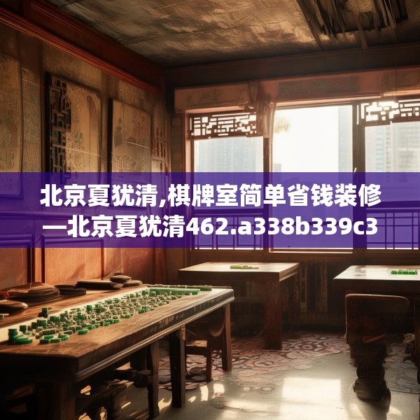 北京夏犹清,棋牌室简单省钱装修—北京夏犹清462.a338b339c342fgy.349lkjl