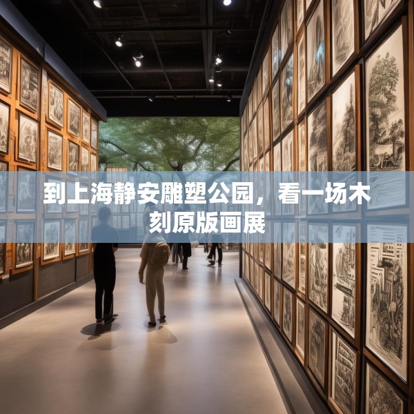 到上海静安雕塑公园，看一场木刻原版画展