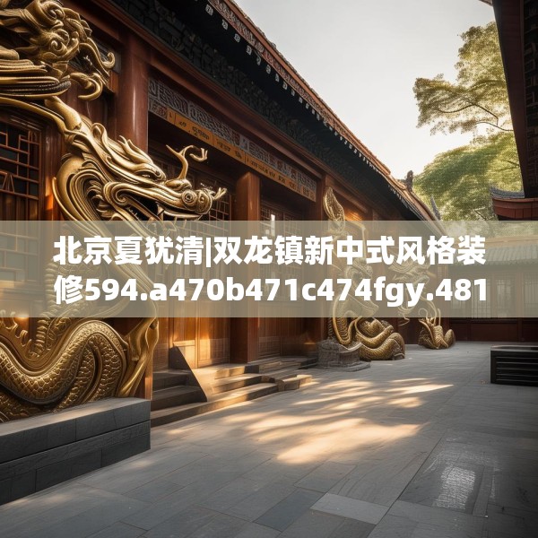 北京夏犹清|双龙镇新中式风格装修594.a470b471c474fgy.481nbn