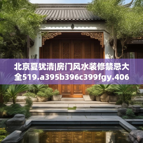 北京夏犹清|房门风水装修禁忌大全519.a395b396c399fgy.406fhsg